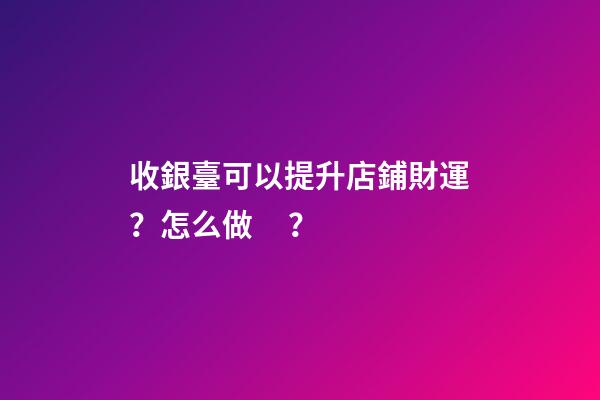收銀臺可以提升店鋪財運？怎么做？